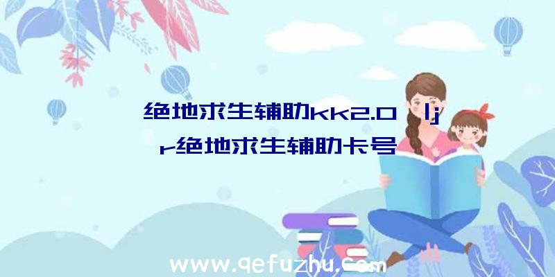 「绝地求生辅助kk2.0」|jr绝地求生辅助卡号